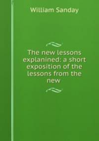 The new lessons explanined: a short exposition of the lessons from the new .