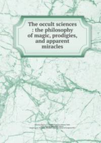 The occult sciences : the philosophy of magic, prodigies, and apparent miracles