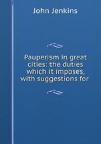 Pauperism in great cities: the duties which it imposes, with suggestions for .