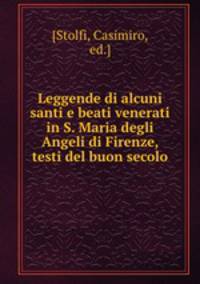 Leggende di alcuni santi e beati venerati in S. Maria degli Angeli di Firenze, testi del buon secolo