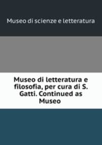 Museo di letteratura e filosofia, per cura di S. Gatti. Continued as Museo .