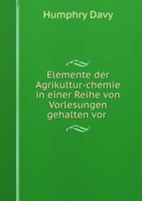 Elemente der Agrikultur-chemie in einer Reihe von Vorlesungen gehalten vor .