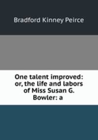 One talent improved: or, the life and labors of Miss Susan G. Bowler: a .