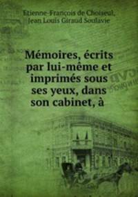 Memoires, ecrits par lui-meme et imprimes sous ses yeux, dans son cabinet, a .