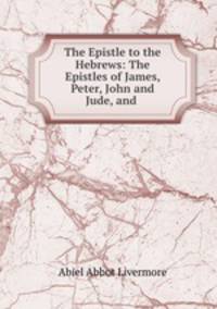 The Epistle to the Hebrews: The Epistles of James, Peter, John and Jude, and .