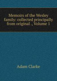 Memoirs of the Wesley family: collected principally from original ., Volume 1