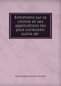 Entretiens sur la chimie et ses applications les plus curieuses: suivis de .