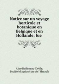 Notice sur un voyage horticole et botanique en Belgique et en Hollande: lue .