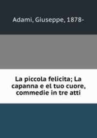 La piccola felicita; La capanna e el tuo cuore, commedie in tre atti