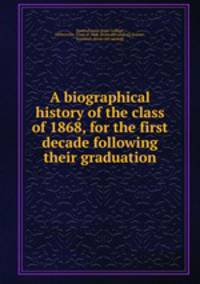 A biographical history of the class of 1868, for the first decade following their graduation