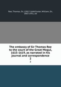 The embassy of Sir Thomas Roe to the court of the Great Mogul, 1615-1619, as narrated in his journal and correspondence. 2