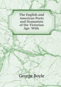 The English and American Poets and Dramatists of the Victorian Age: With .