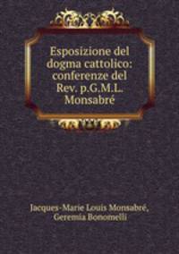 Esposizione del dogma cattolico: conferenze del Rev. p.G.M.L. Monsabre