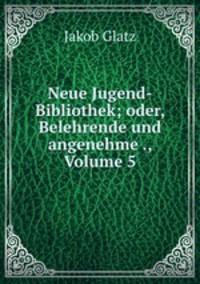 Neue Jugend-Bibliothek; oder, Belehrende und angenehme ., Volume 5