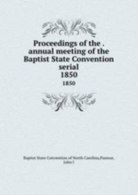 Proceedings of the . annual meeting of the Baptist State Convention serial. 1850