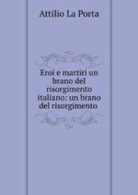 Eroi e martiri un brano del risorgimento italiano: un brano del risorgimento .