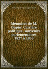 Memoires de M. Dupin: Carriere politique, souvenirs parlementaires 1827 a 1833