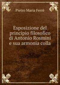 Esposizione del principio filosofico di Antonio Rosmini e sua armonia colla .