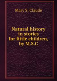 Natural history in stories for little children, by M.S.C.