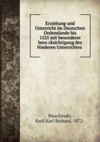 Erziehung und Unterricht im Deutschen Ordenslande bis 1525 mit besonderer beru?cksichtigung des Niederen Unterrichtes