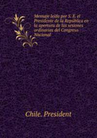 Mensaje leido por S. E. el Presidente de la Republica en la apertura de las sesiones ordinarias del Congreso Nacional