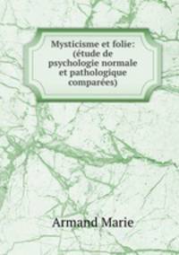 Mysticisme et folie: (etude de psychologie normale et pathologique comparees)