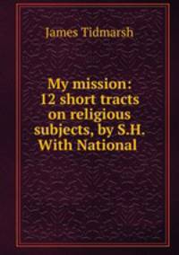 My mission: 12 short tracts on religious subjects, by S.H. With National .