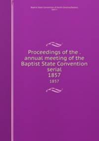 Proceedings of the . annual meeting of the Baptist State Convention serial. 1857