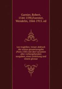 Les trage?dies; treuer abdruck der ersten gesamtausgabe (Paris 1585) mit den ?varianten aller vorhergehenden ausgaben, einer einleitung und einem glossar