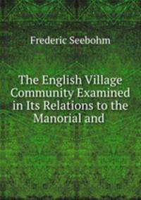 The English Village Community Examined in Its Relations to the Manorial and .