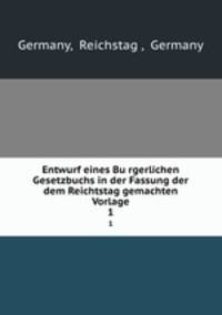 Entwurf eines Burgerlichen Gesetzbuchs in der Fassung der dem Reichtstag gemachten Vorlage. 1