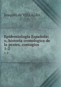 Epidemiologia Espaola; o, historia cronologica de la pestes, contagios .. 1-2