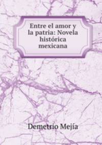 Entre el amor y la patria: Novela historica mexicana