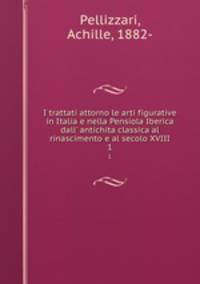 I trattati attorno le arti figurative in Italia e nella Pensiola Iberica dall` antichita classica al rinascimento e al secolo XVIII. 1
