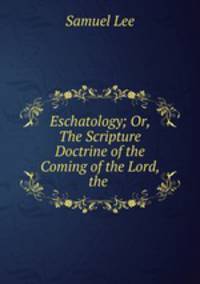 Eschatology; Or, The Scripture Doctrine of the Coming of the Lord, the .