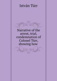 Narrative of the arrest, trial, & condemnation of Colonel Turr, showing how .