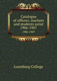 Catalogue of officers, teachers and students serial. 1906-1907