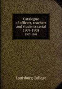 Catalogue of officers, teachers and students serial. 1907-1908