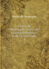 Essais de Montaigne: suivis de sa correspondance, et de La servitude .. 4
