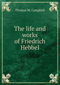 The life and works of Friedrich Hebbel