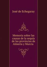 Memoria sobre las causas de la sequia de las provincias de Almeria y Murcia .