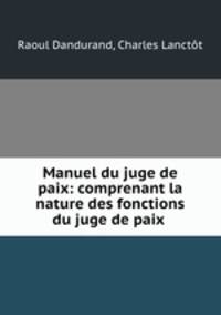 Manuel du juge de paix: comprenant la nature des fonctions du juge de paix .