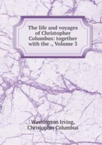 The life and voyages of Christopher Columbus: together with the ., Volume 3