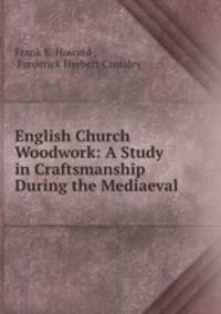 English Church Woodwork: A Study in Craftsmanship During the Mediaeval .
