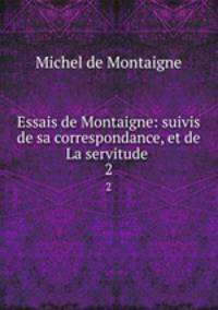 Essais de Montaigne: suivis de sa correspondance, et de La servitude .. 2