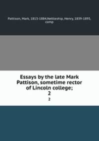 Essays by the late Mark Pattison, sometime rector of Lincoln college;. 2