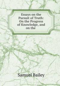 Essays on the Pursuit of Truth: On the Progress of Knowledge, and on the .