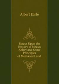 Essays Upon the History of Meaux Abbey and Some Principles of Medi?val Land .