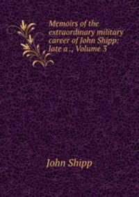 Memoirs of the extraordinary military career of John Shipp: late a ., Volume 3