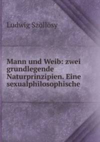 Mann und Weib: zwei grundlegende Naturprinzipien. Eine sexualphilosophische .